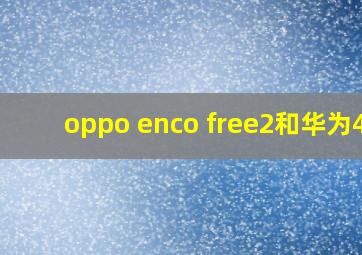 oppo enco free2和华为4i